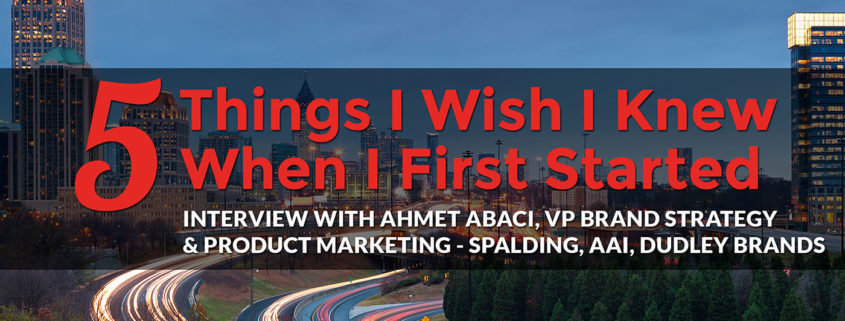 5 Things I Wish I Knew When I First Started: Ahmet Abaci, VP Brand Strategy & Product Marketing - Spalding, AAI, Dudley Brands, meet the makers